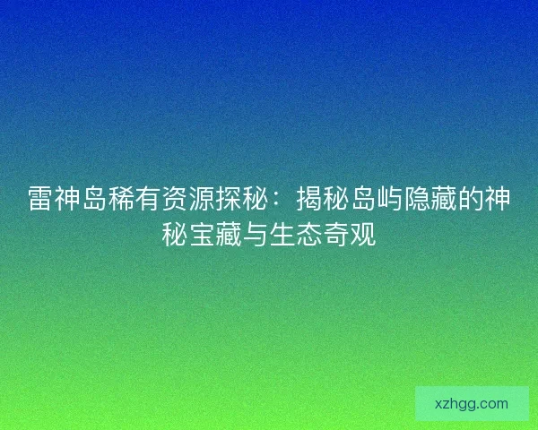 雷神岛稀有资源探秘：揭秘岛屿隐藏的神秘宝藏与生态奇观