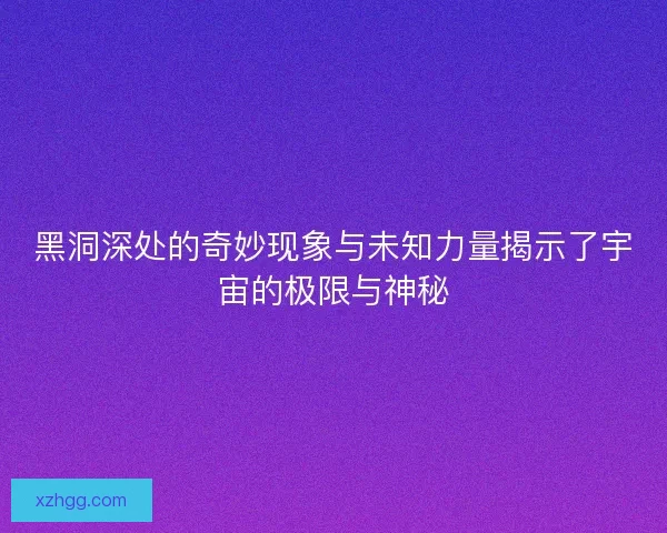 黑洞深处的奇妙现象与未知力量揭示了宇宙的极限与神秘