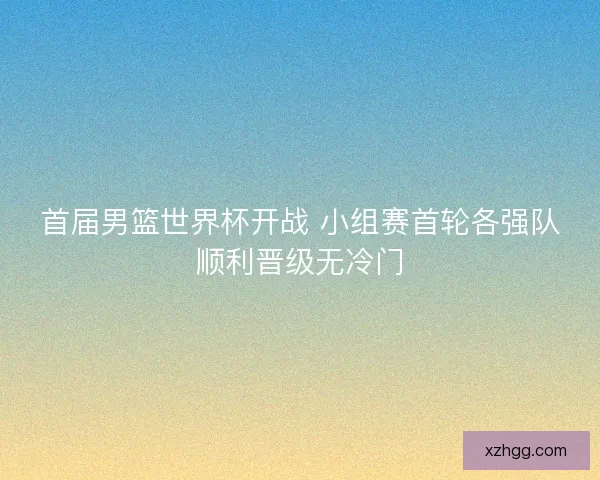 首届男篮世界杯开战 小组赛首轮各强队顺利晋级无冷门